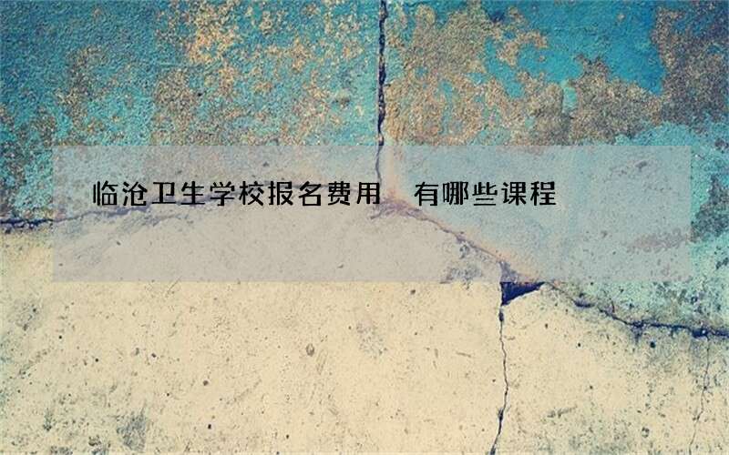 临沧卫生学校报名费用 有哪些课程